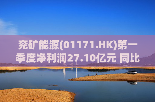 兖矿能源(01171.HK)第一季度净利润27.10亿元 同比减少27.9%