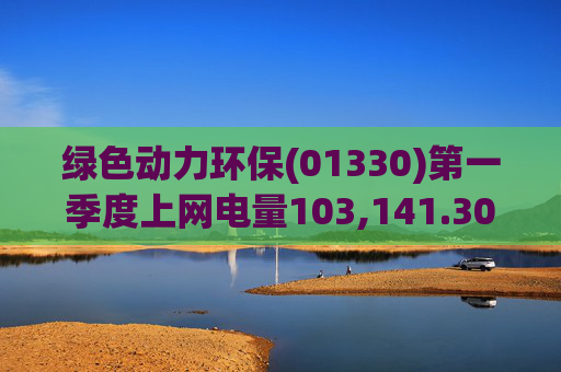 绿色动力环保(01330)第一季度上网电量103,141.30万度 同比增长3.19%