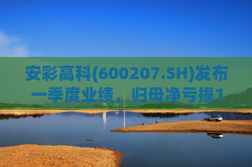 安彩高科(600207.SH)发布一季度业绩，归母净亏损1.07亿元，亏损扩大