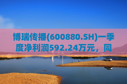 博瑞传播(600880.SH)一季度净利润592.24万元，同比下降40.93%