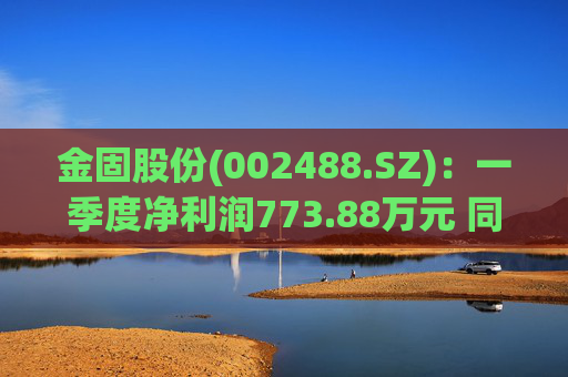 金固股份(002488.SZ)：一季度净利润773.88万元 同比减少21.89%