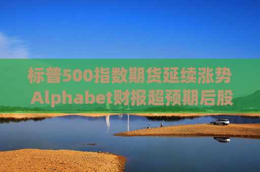 标普500指数期货延续涨势 Alphabet财报超预期后股价走高