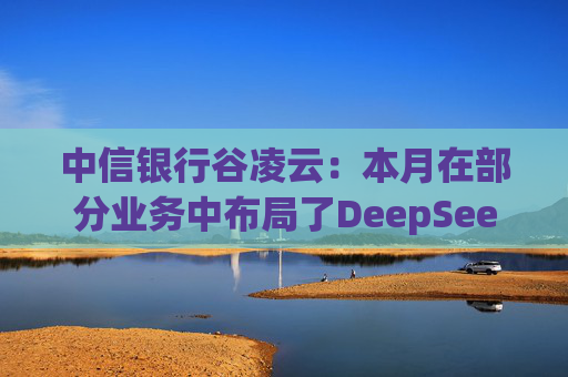 中信银行谷凌云：本月在部分业务中布局了DeepSeek模型  第1张