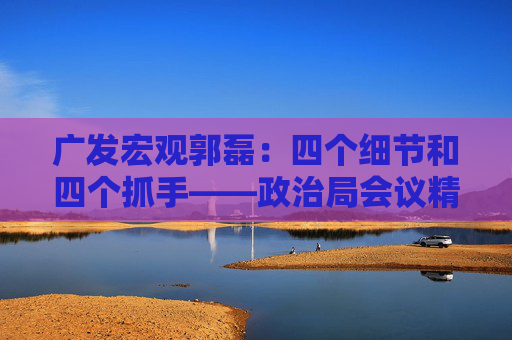 广发宏观郭磊：四个细节和四个抓手——政治局会议精神学习理解