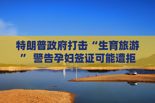 特朗普政府打击“生育旅游” 警告孕妇签证可能遭拒