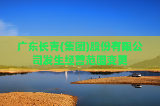 广东长青(集团)股份有限公司发生经营范围变更  第1张