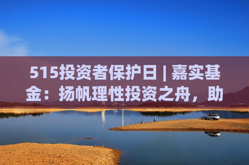 515投资者保护日 | 嘉实基金：扬帆理性投资之舟，助投资者识别非法金融活动