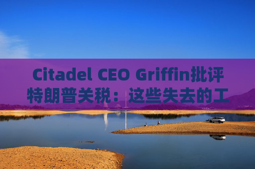 Citadel CEO Griffin批评特朗普关税：这些失去的工作再也回不来了