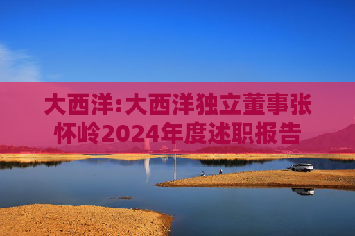 大西洋:大西洋独立董事张怀岭2024年度述职报告