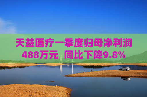 天益医疗一季度归母净利润488万元  同比下降9.8%