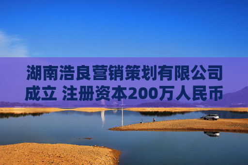 湖南浩良营销策划有限公司成立 注册资本200万人民币