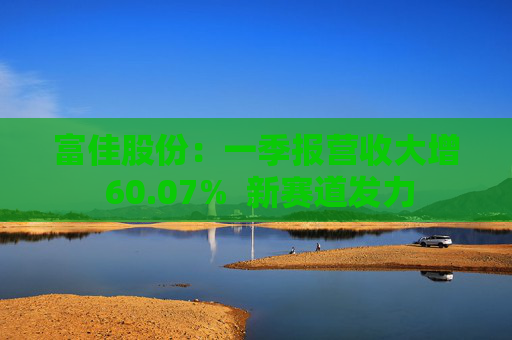 富佳股份：一季报营收大增 60.07%  新赛道发力