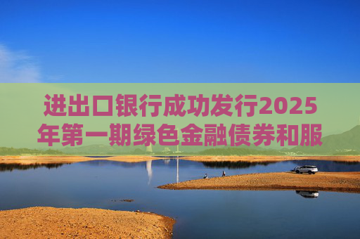 进出口银行成功发行2025年第一期绿色金融债券和服务外贸提质增效主题金融债券  第1张