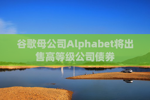 谷歌母公司Alphabet将出售高等级公司债券