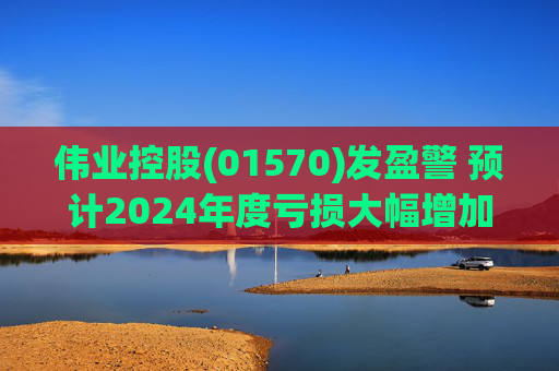 伟业控股(01570)发盈警 预计2024年度亏损大幅增加