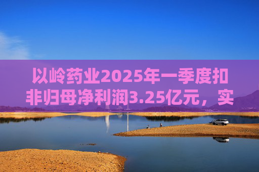 以岭药业2025年一季度扣非归母净利润3.25亿元，实现双位数增长