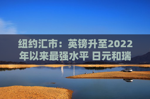 纽约汇市：英镑升至2022年以来最强水平 日元和瑞郎双双跃升1%