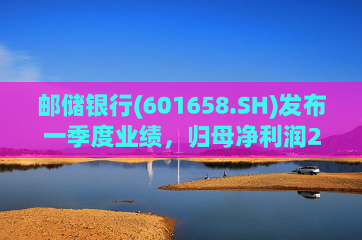 邮储银行(601658.SH)发布一季度业绩，归母净利润252.46亿元，同比下降2.62%  第1张