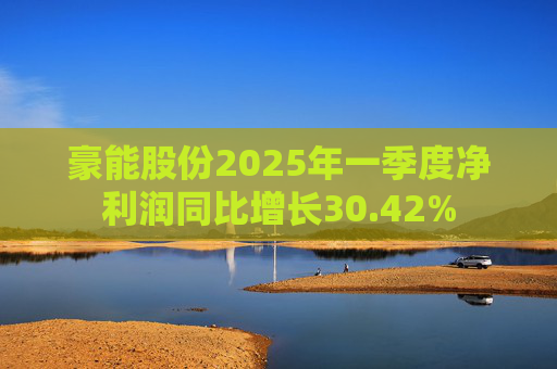 豪能股份2025年一季度净利润同比增长30.42%