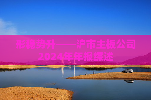 形稳势升——沪市主板公司2024年年报综述