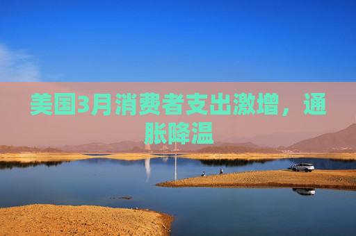 美国3月消费者支出激增，通胀降温  第1张