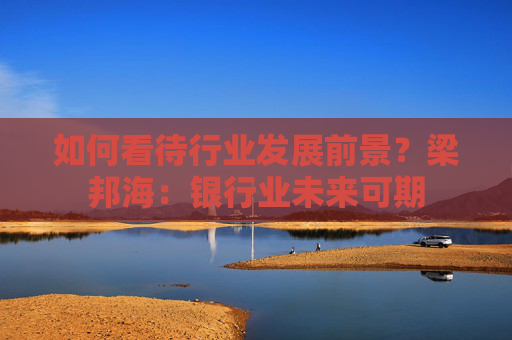 如何看待行业发展前景？梁邦海：银行业未来可期