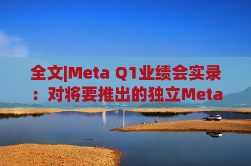 全文|Meta Q1业绩会实录：对将要推出的独立Meta AI应用感到兴奋与期待