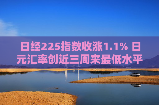 日经225指数收涨1.1% 日元汇率创近三周来最低水平