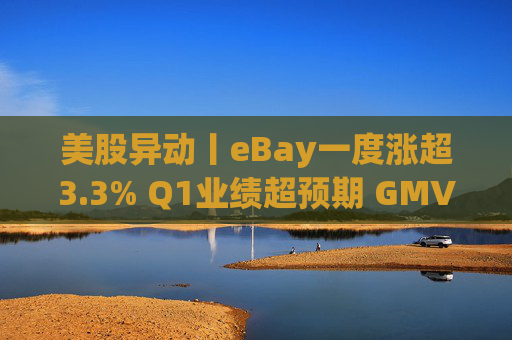 美股异动丨eBay一度涨超3.3% Q1业绩超预期 GMV同比增长1%  第1张