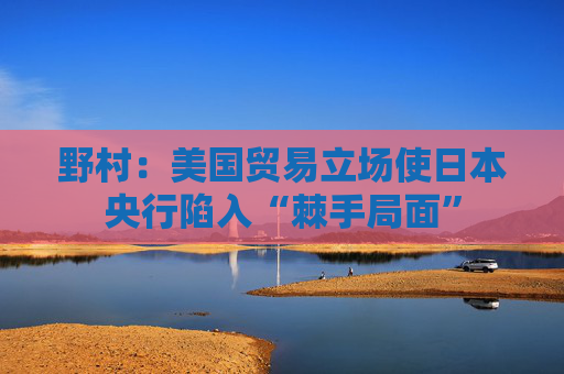 野村：美国贸易立场使日本央行陷入“棘手局面”