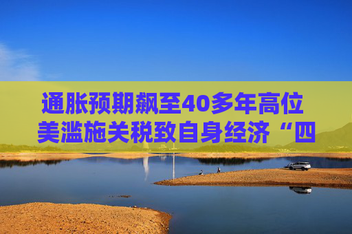 通胀预期飙至40多年高位 美滥施关税致自身经济“四面楚歌”