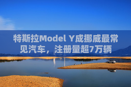 特斯拉Model Y成挪威最常见汽车，注册量超7万辆