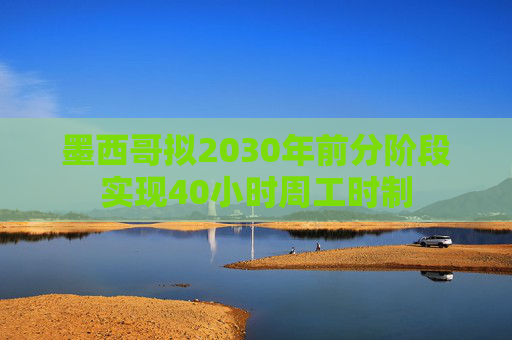 墨西哥拟2030年前分阶段实现40小时周工时制