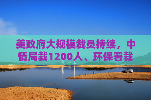 美政府大规模裁员持续，中情局裁1200人、环保署裁减员工至45年来最低水平  第1张