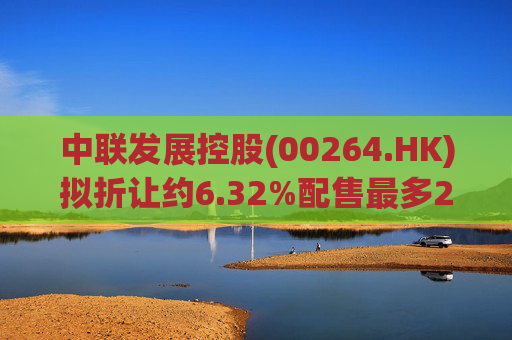 中联发展控股(00264.HK)拟折让约6.32%配售最多2000万股 净筹3470万港元
