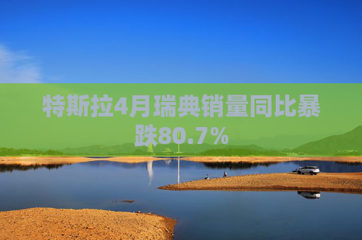 特斯拉4月瑞典销量同比暴跌80.7%