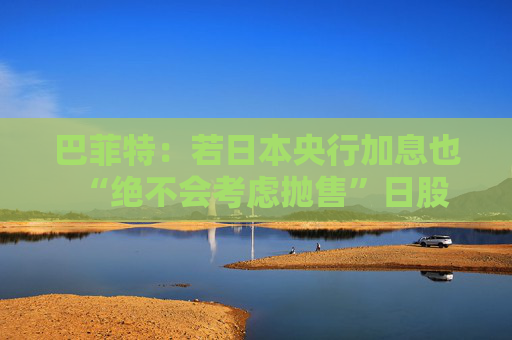 巴菲特：若日本央行加息也“绝不会考虑抛售”日股