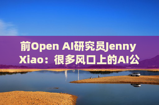前Open AI研究员Jenny Xiao：很多风口上的AI公司都将昙花一现