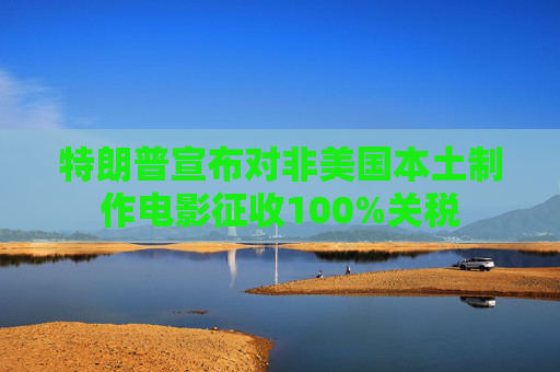 特朗普宣布对非美国本土制作电影征收100%关税