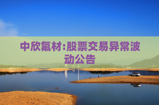 中欣氟材:股票交易异常波动公告  第1张