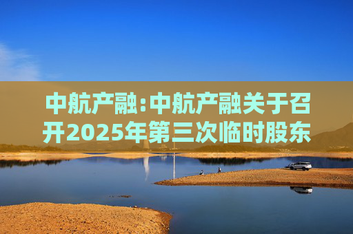 中航产融:中航产融关于召开2025年第三次临时股东大会的通知