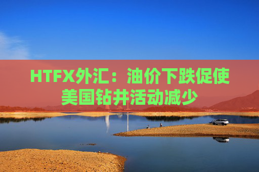 HTFX外汇：油价下跌促使美国钻井活动减少