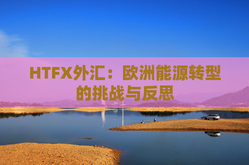 HTFX外汇：欧洲能源转型的挑战与反思