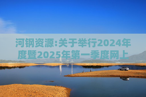 河钢资源:关于举行2024年度暨2025年第一季度网上业绩说明会的公告
