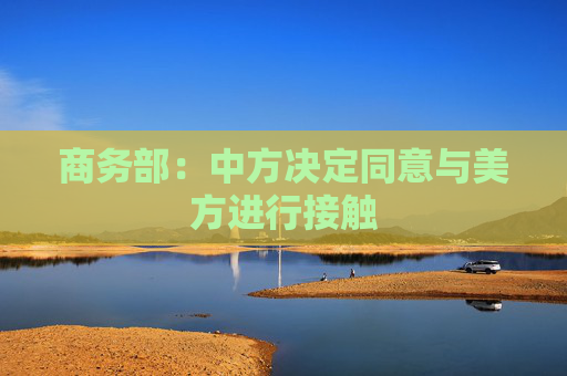 商务部：中方决定同意与美方进行接触  第1张