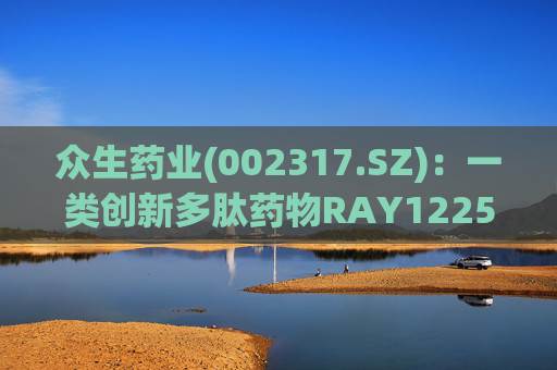众生药业(002317.SZ)：一类创新多肽药物RAY1225注射液表现出积极的疗效和良好的安全性