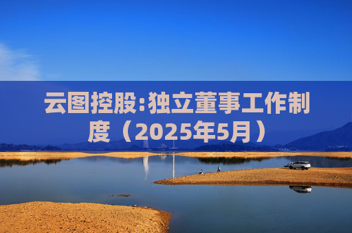 云图控股:独立董事工作制度（2025年5月）