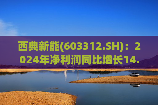 西典新能(603312.SH)：2024年净利润同比增长14.99% 拟10股派7.7元