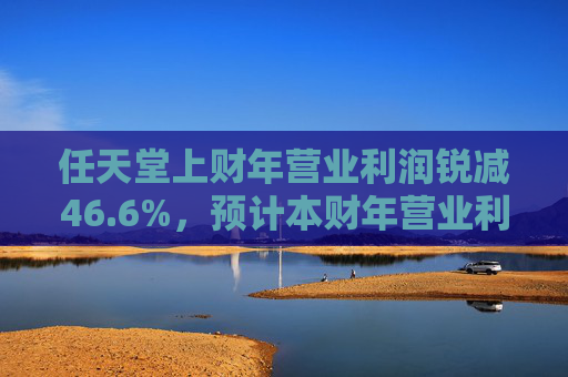 任天堂上财年营业利润锐减46.6%，预计本财年营业利润增长13%