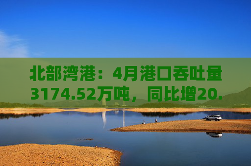 北部湾港：4月港口吞吐量3174.52万吨，同比增20.32%！2025年累计吞吐量为1.12亿吨，同比增长14.89%  第1张